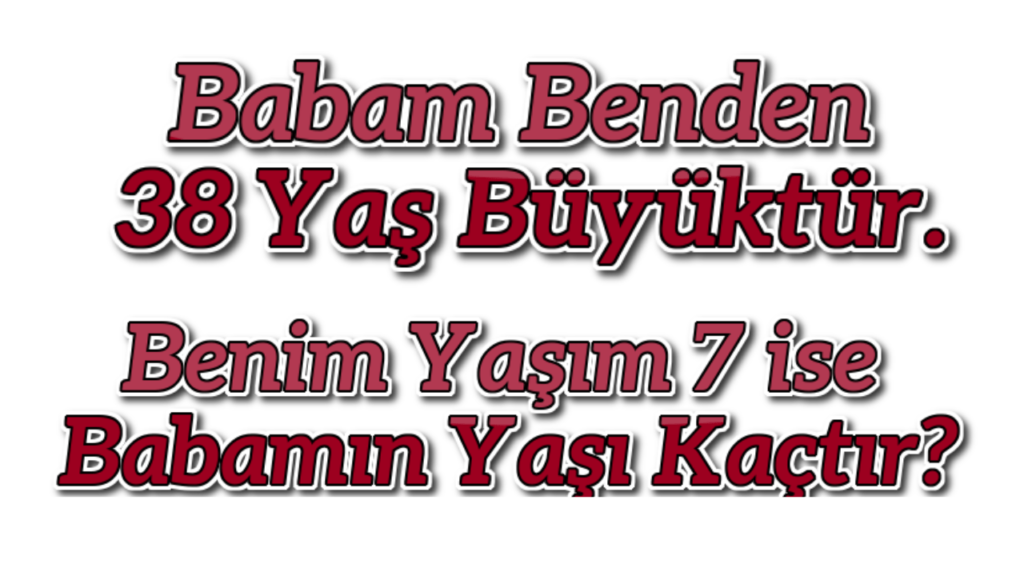 Babam Benden 38 Yas Buyuktur. Benim Yaşim 7 ise Babamin Yasi Kactir_